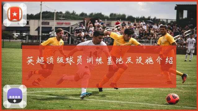 英超顶级球员训练基地及设施介绍