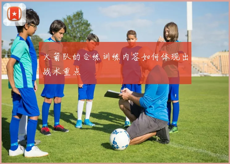 火箭队的合练训练内容如何体现出战术重点