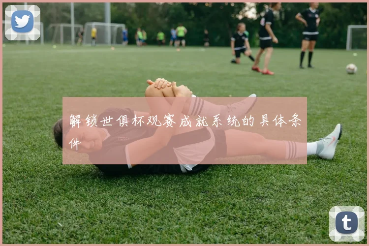 解锁世俱杯观赛成就系统的具体条件