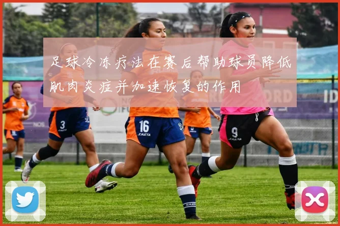 足球冷冻疗法在赛后帮助球员降低肌肉炎症并加速恢复的作用