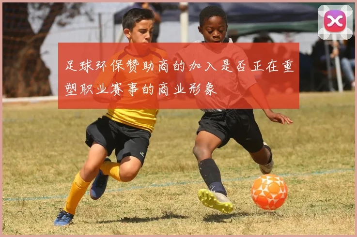 足球环保赞助商的加入是否正在重塑职业赛事的商业形象