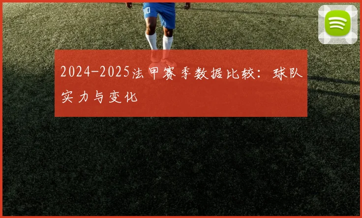 2024-2025法甲赛季数据比较:球队实力与变化