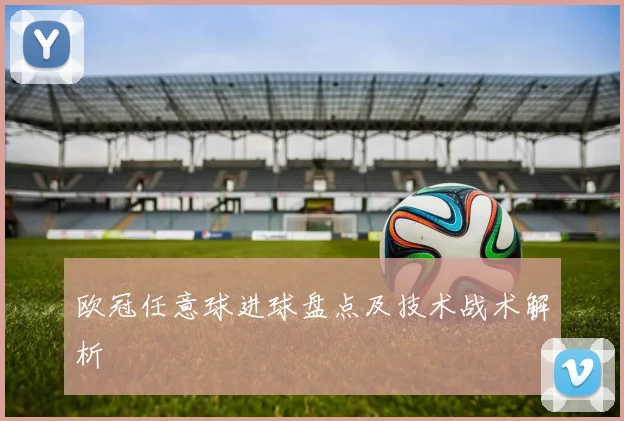欧冠任意球进球盘点及技术战术解析