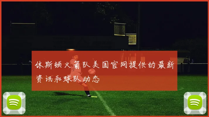 休斯顿火箭队美国官网提供的最新资讯和球队动态