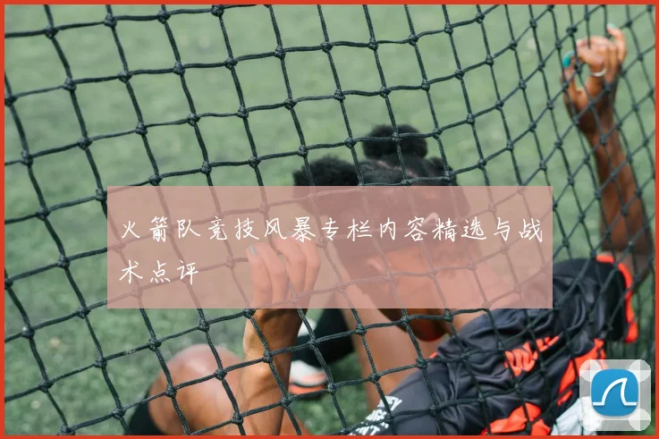 火箭队竞技风暴专栏内容精选与战术点评