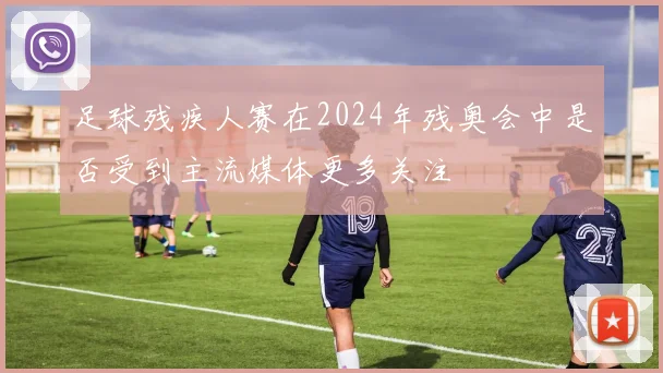 足球残疾人赛在2024年残奥会中是否受到主流媒体更多关注