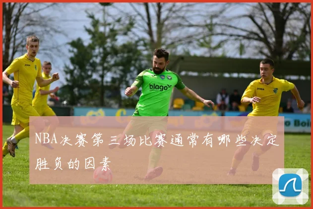 NBA决赛第三场比赛通常有哪些决定胜负的因素