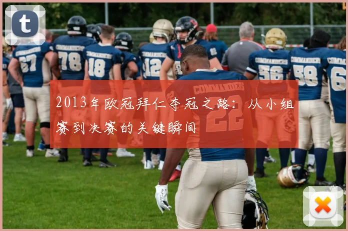 2013年欧冠拜仁夺冠之路：从小组赛到决赛的关键瞬间