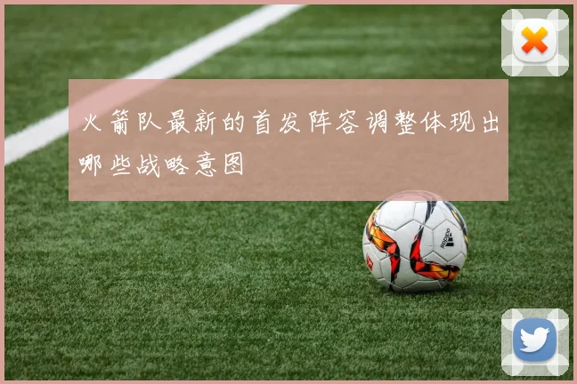 火箭队最新的首发阵容调整体现出哪些战略意图