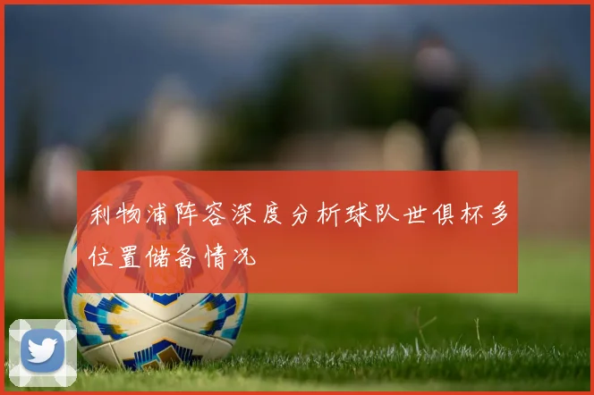 利物浦阵容深度分析球队世俱杯多位置储备情况