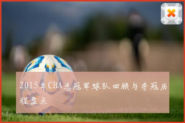 2015年CBA总冠军球队回顾与夺冠历程盘点