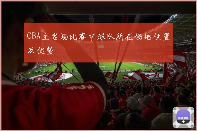 CBA主客场比赛中球队所在场地位置及优势