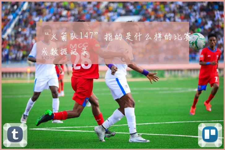 “火箭队147”指的是什么样的比赛或数据记录