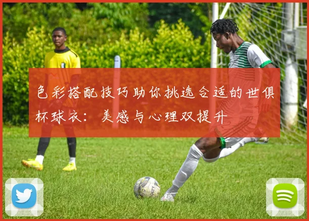 色彩搭配技巧助你挑选合适的世俱杯球衣：美感与心理双提升