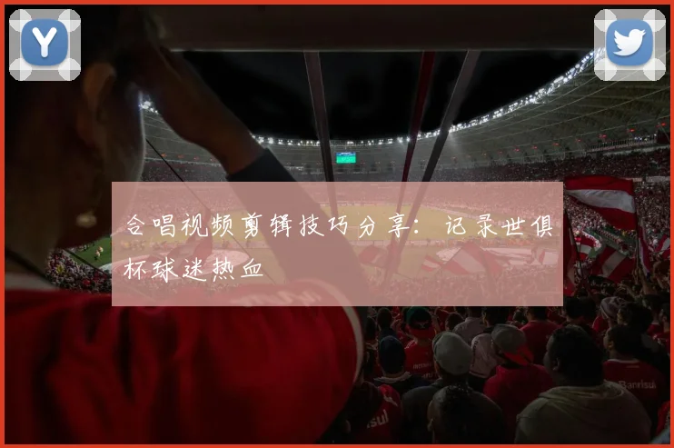 合唱视频剪辑技巧分享：记录世俱杯球迷热血